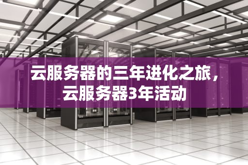 云服务器的三年进化之旅，云服务器3年活动