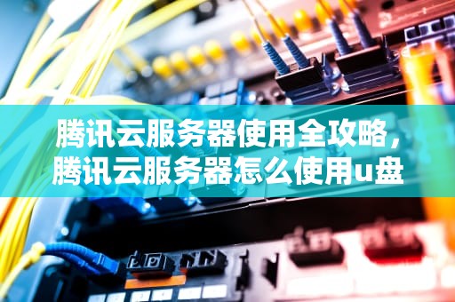 腾讯云服务器使用全攻略，腾讯云服务器怎么使用u盘