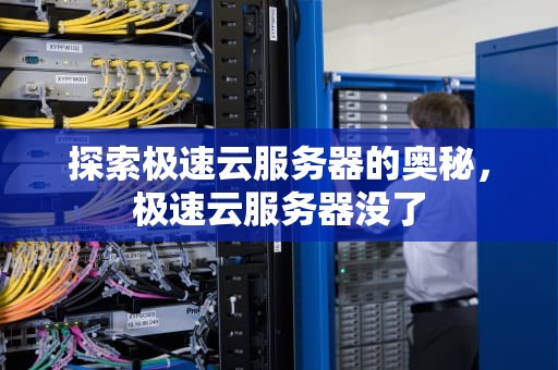 探索极速云服务器的奥秘，极速云服务器没了