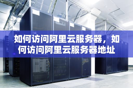 如何访问阿里云服务器，如何访问阿里云服务器地址