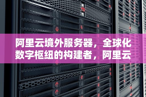 阿里云境外服务器，全球化数字枢纽的构建者，阿里云境外服务器属于大陆管吗