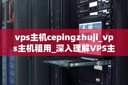 vps主机cepingzhuji_vps主机租用_深入理解VPS主机cepingzhuji
