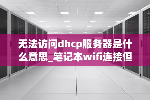 无法访问dhcp服务器是什么意思_笔记本wifi连接但无internet_无法访问DHCP服务器的解析与解决方案