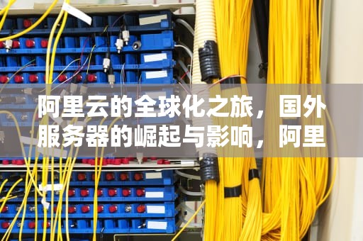 阿里云的全球化之旅，国外服务器的崛起与影响，阿里云国外服务器搭建梯子