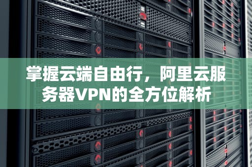掌握云端自由行，阿里云服务器VPN的全方位解析