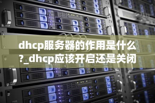 dhcp服务器的作用是什么?_dhcp应该开启还是关闭_DHCP服务器的作用及其重要性
