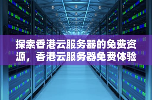 探索香港云服务器的免费资源，香港云服务器免费体验