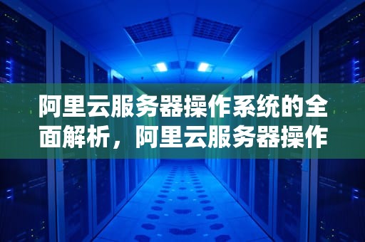 阿里云服务器操作系统的全面解析，阿里云服务器操作系统 V3