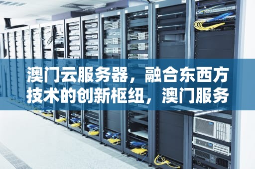 澳门云服务器，融合东西方技术的创新枢纽，澳门服务器地址