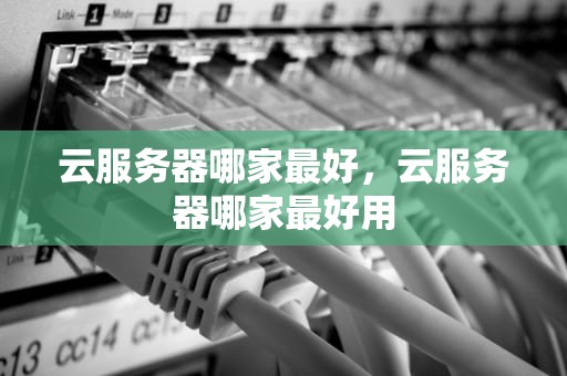 云服务器哪家最好，云服务器哪家最好用