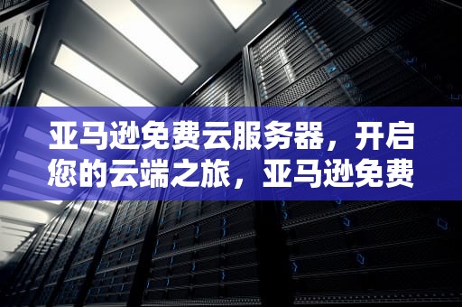亚马逊免费云服务器，开启您的云端之旅，亚马逊免费云服务器好用吗