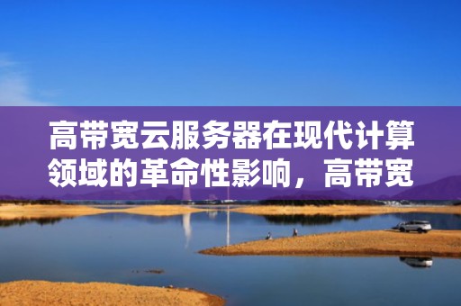 高带宽云服务器在现代计算领域的革命性影响，高带宽云服务器推荐