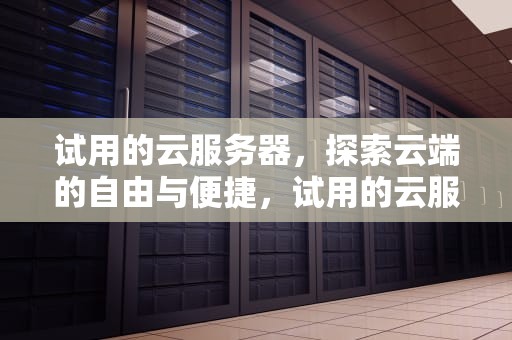 试用的云服务器，探索云端的自由与便捷，试用的云服务器能备案吗