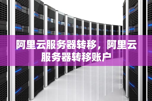 阿里云服务器转移，阿里云服务器转移账户
