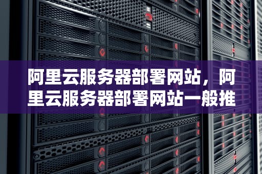 阿里云服务器部署网站，阿里云服务器部署网站一般推荐