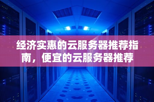 经济实惠的云服务器推荐指南，便宜的云服务器推荐