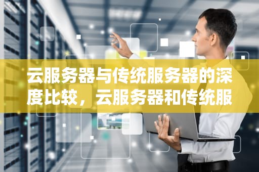 云服务器与传统服务器的深度比较，云服务器和传统服务器的区别