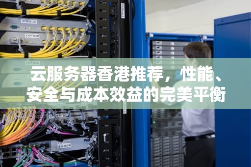 云服务器香港推荐，性能、安全与成本效益的完美平衡，云服务器香港推荐使用