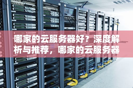 哪家的云服务器好？深度解析与推荐，哪家的云服务器好用