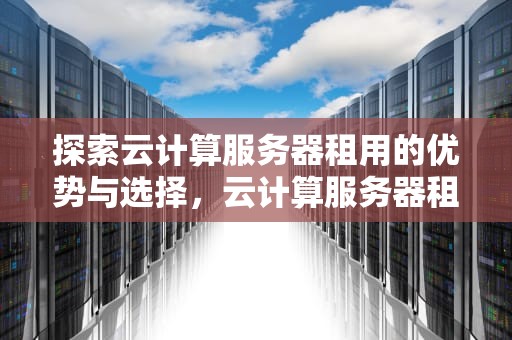 探索云计算服务器租用的优势与选择，云计算服务器租用多少钱