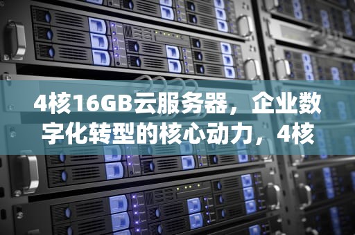 4核16GB云服务器，企业数字化转型的核心动力，4核16g云服务器多少钱