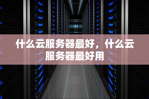 什么云服务器最好，什么云服务器最好用