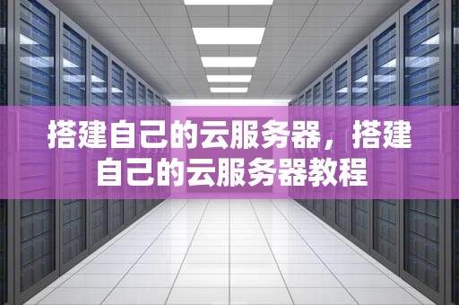 搭建自己的云服务器，搭建自己的云服务器教程