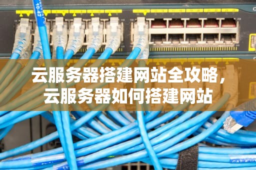 云服务器搭建网站全攻略，云服务器如何搭建网站