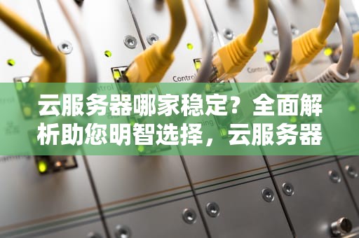 云服务器哪家稳定？全面解析助您明智选择，云服务器哪家稳定性好
