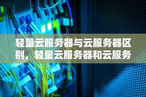 轻量云服务器与云服务器区别，轻量云服务器和云服务器区别在哪