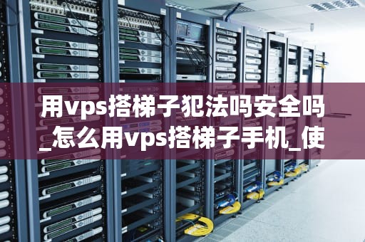 用vps搭梯子犯法吗安全吗_怎么用vps搭梯子手机_使用VPS搭建梯子的合法性与安全性分析