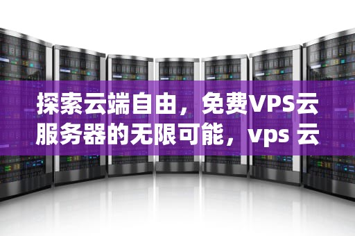 探索云端自由，免费VPS云服务器的无限可能，vps 云服务器