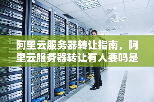 阿里云服务器转让指南，阿里云服务器转让有人要吗是真的吗