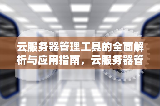 云服务器管理工具的全面解析与应用指南，云服务器管理工具有哪些