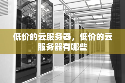 低价的云服务器，低价的云服务器有哪些