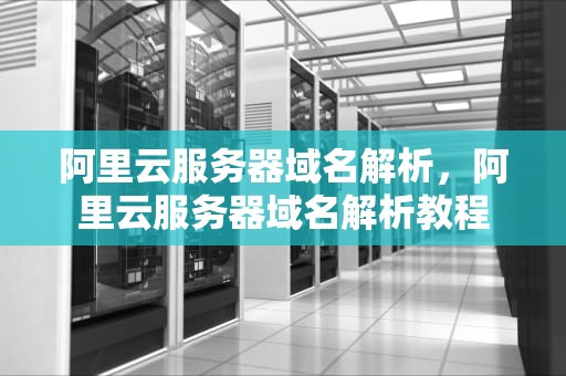 阿里云服务器域名解析，阿里云服务器域名解析教程