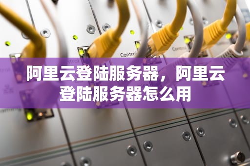 阿里云登陆服务器，阿里云登陆服务器怎么用