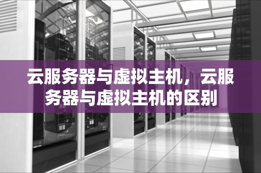 云服务器与虚拟主机，云服务器与虚拟主机的区别
