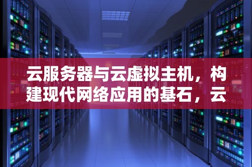 云服务器与云虚拟主机，构建现代网络应用的基石，云服务器与云虚拟主机的区别