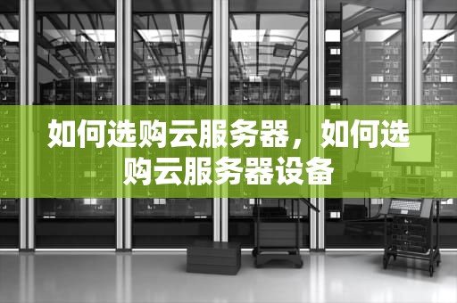 如何选购云服务器，如何选购云服务器设备