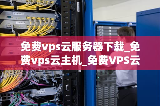 免费vps云服务器下载_免费vps云主机_免费VPS云服务器下载：探索与实践