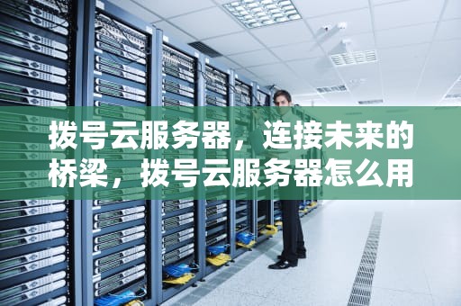 拨号云服务器，连接未来的桥梁，拨号云服务器怎么用