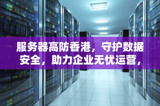 服务器高防香港，守护数据安全，助力企业无忧运营，游戏香港高防服务器