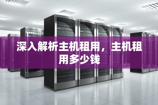 深入解析主机租用，主机租用多少钱