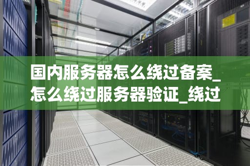 国内服务器怎么绕过备案_怎么绕过服务器验证_绕过国内服务器备案的探索与实践