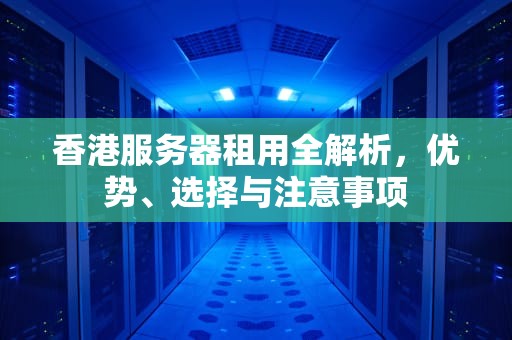 香港服务器租用全解析，优势、选择与注意事项
