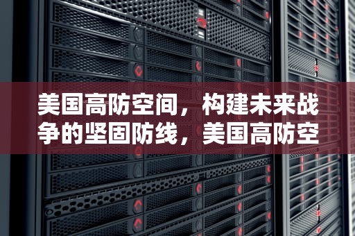 美国高防空间，构建未来战争的坚固防线，美国高防空间怎么打