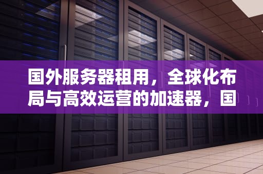 国外服务器租用，全球化布局与高效运营的加速器，国外服务器租用价格表