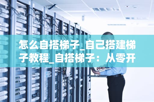 怎么自搭梯子_自己搭建梯子教程_自搭梯子：从零开始的全面指南