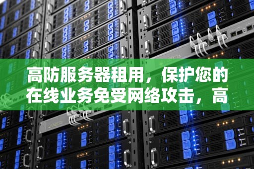 高防服务器租用，保护您的在线业务免受网络攻击，高防服务器租用的价格